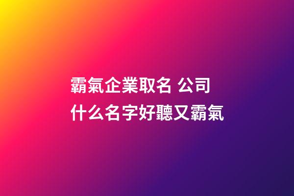 霸氣企業取名 公司什么名字好聽又霸氣-第1張-公司起名-玄機派